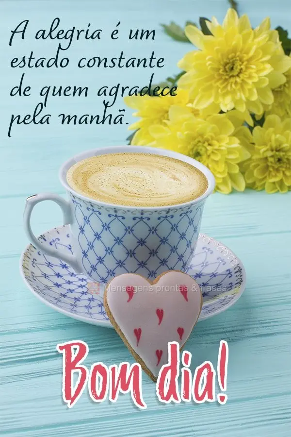 A alegria é um estado constante de quem agradece pela manhã. Bom dia!