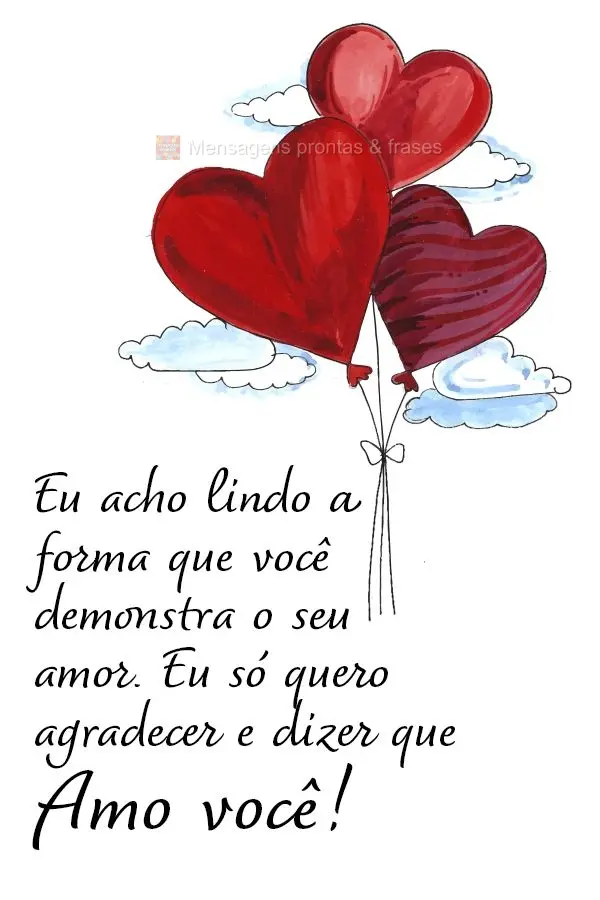 Eu acho lindo a forma que você demonstra o seu amor. Eu só quero agradecer e dizer que amo você!