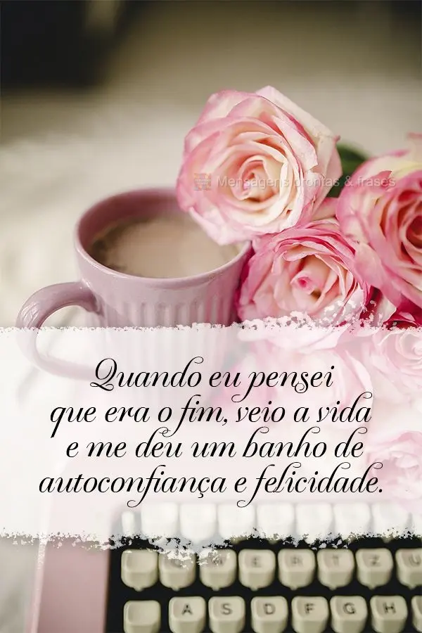 Quando eu pensei que era o fim, veio a vida e me deu um banho de autoconfiança e felicidade.