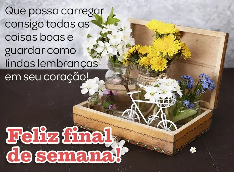 Que possa carregar consigo todas as coisas boas e guardar como lindas lembranças em seu coração! Feliz final de semana!