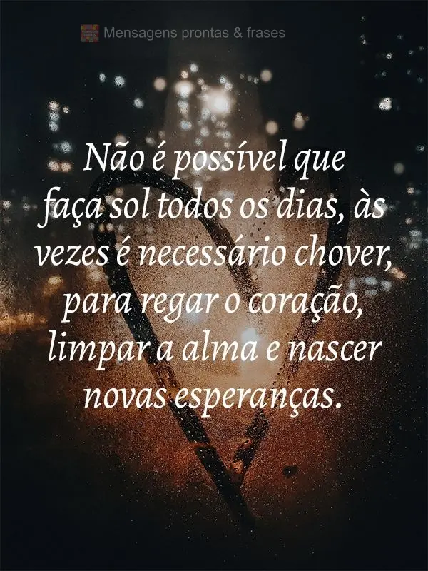 Não é possível que faça sol todos os dias, as vezes é necessário chover para regar o coração, limpar a alma e nascer novas esperanças.