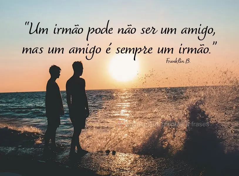 “Um irmão pode não ser um amigo, mas um amigo é sempre um irmão.” Franklin B.