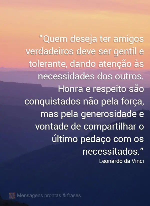 "Quem deseja ter amigos verdadeiros deve ser gentil e tolerante, dando atenção as necessidades dos outros. Honra e respeito são conquistados não pela...