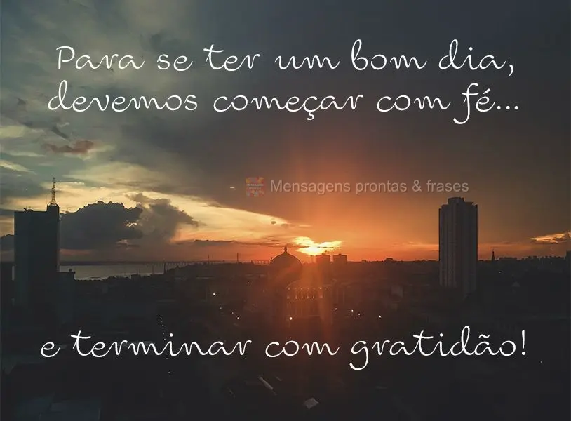 Para se ter um bom dia, devemos começar com fé e terminar com gratidão!