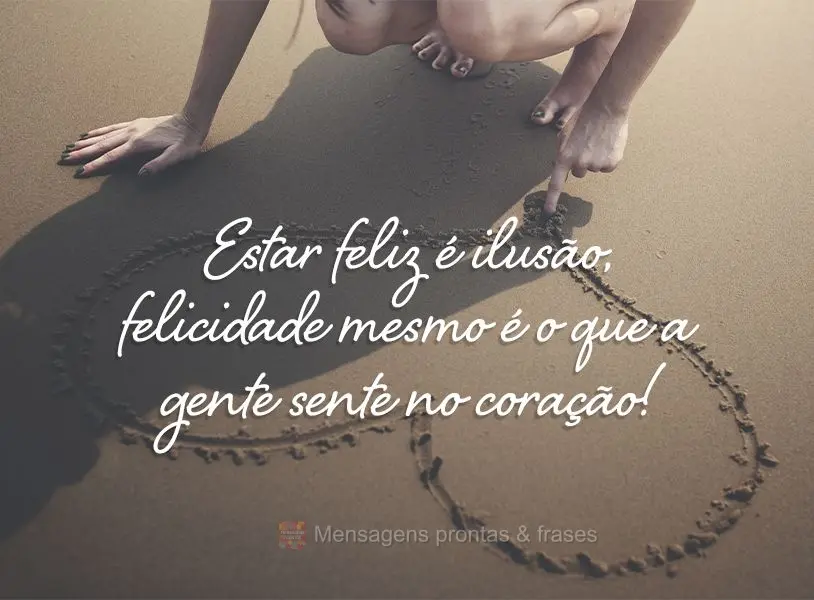 Estar feliz é ilusão, felicidade mesmo é o que a gente sente no coração!