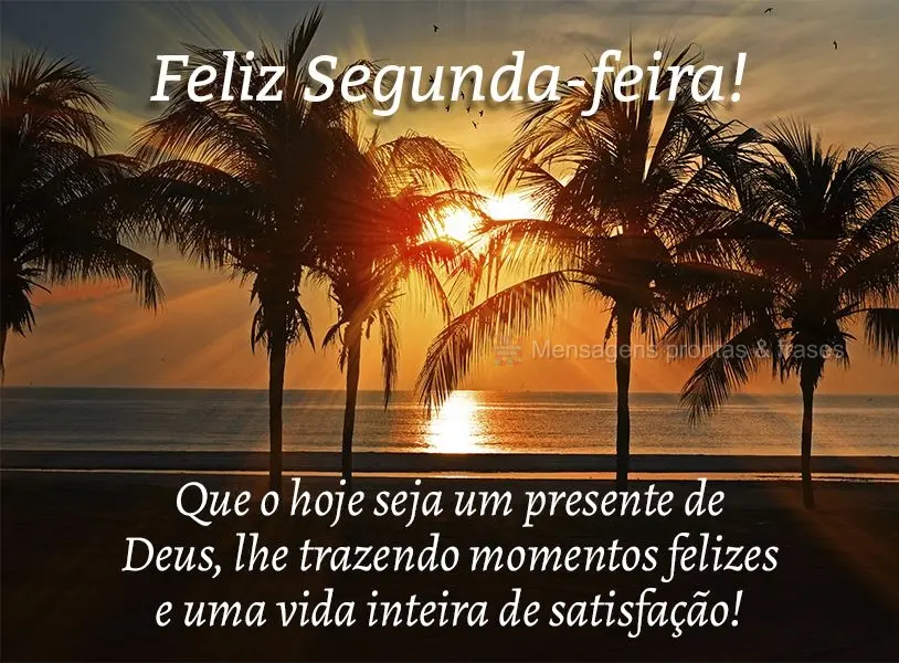 Que o hoje seja um presente de Deus, lhe trazendo momentos felizes e uma vida inteira de satisfação! Feliz Segunda-feira! 