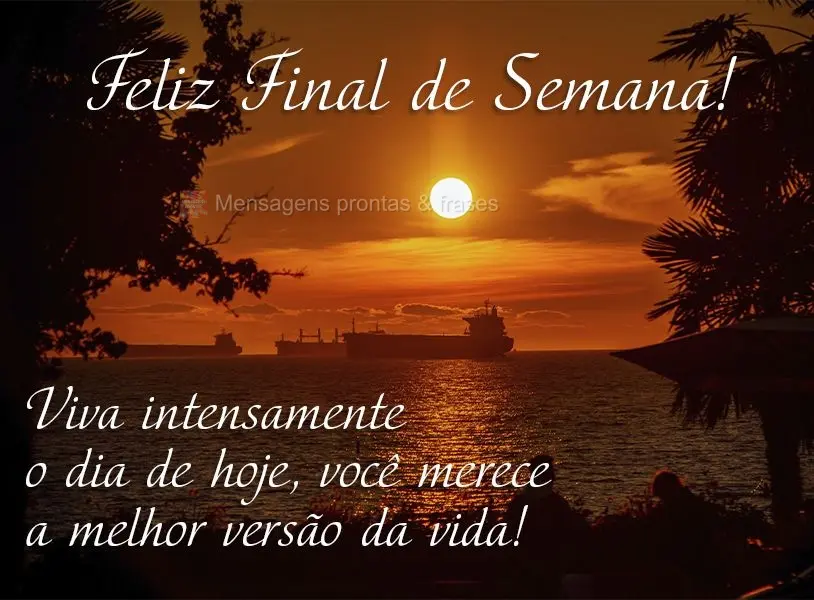 Viva intensamente o dia de hoje, você merece a melhor versão da vida! Feliz final de semana!