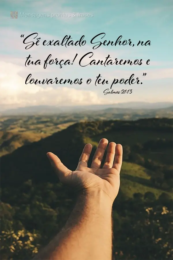 “Sê exaltado Senhor, na tua força! Cantaremos e louvaremos o teu poder.” Salmos 21:13