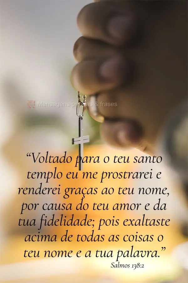 "Voltado para o teu santo templo eu me prostrarei e renderei graças ao teu nome por causa do teu amor e da tua fidelidade; pois exaltaste acima de todas...