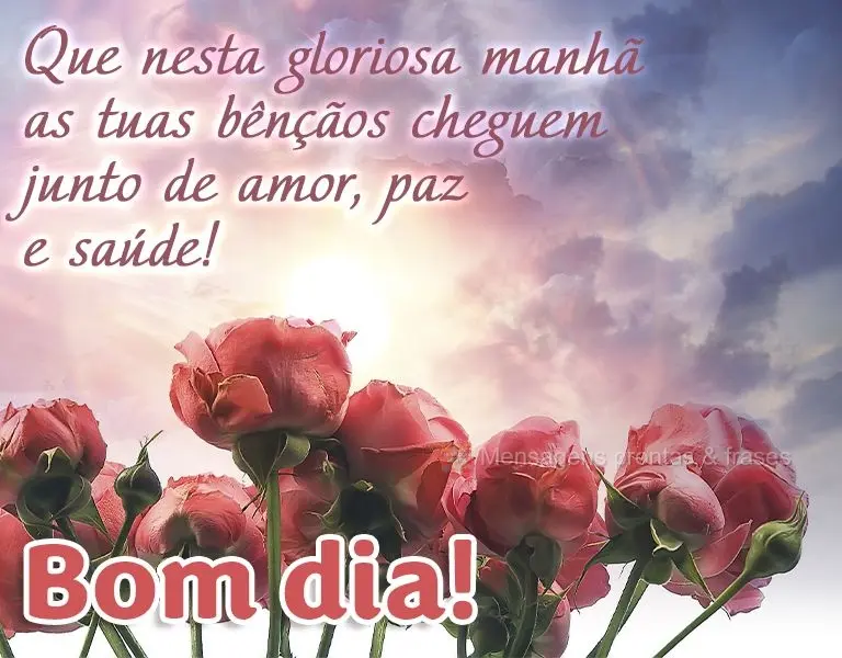 Que nesta gloriosa manhã as tuas bênçãos cheguem junto com amor, paz e saúde! Bom dia!