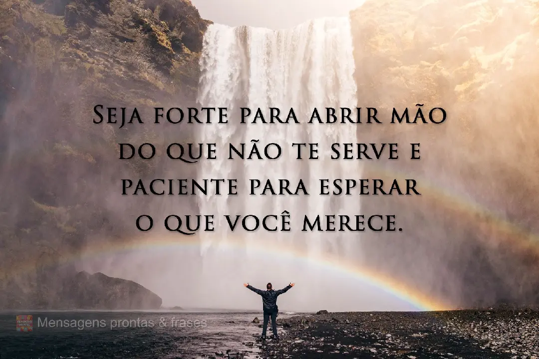 Seja forte para abrir mão do que não te serve e paciente para esperar o que você merece.