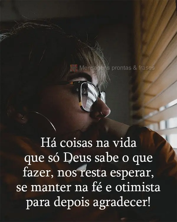 Há coisas na vida que só Deus sabe o que fazer. Nos resta esperar, manter-nos na fé e otimistas para depois agradecer!