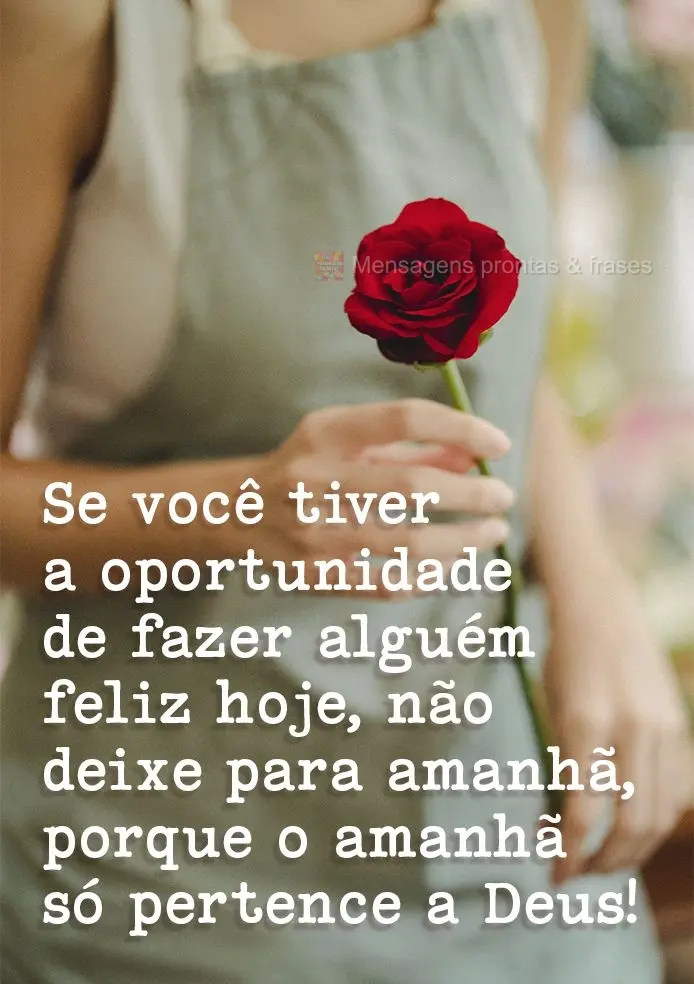 Se você tiver a oportunidade de fazer alguém feliz hoje não deixe para amanhã, porque o amanhã só pertence a Deus!