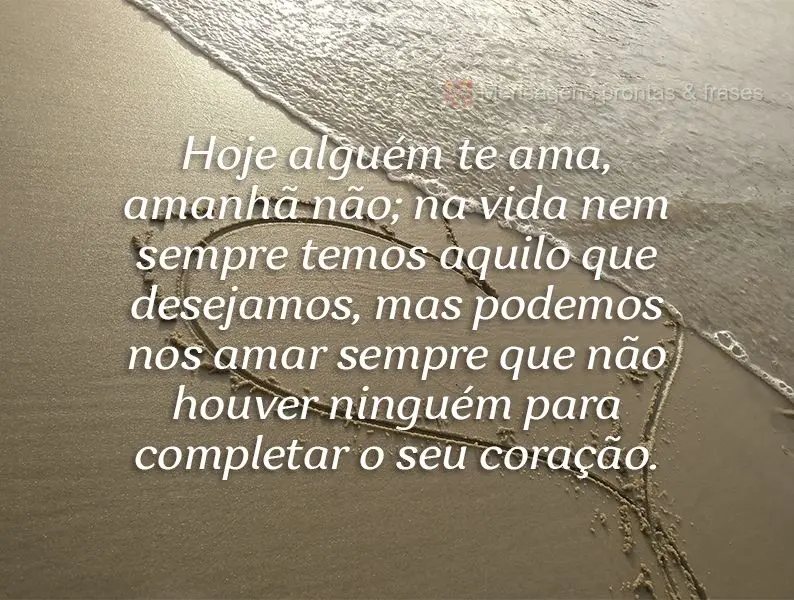 Hoje alguém te ama, amanhã não; na vida nem sempre temos aquilo que desejamos, mas podemos nos amar sempre que não houver ninguém para completar o s...