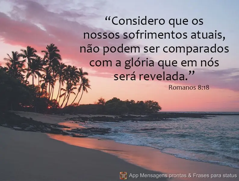 “Considero que os nossos sofrimentos atuais, não podem ser comparados com a glória que em nós será revelada.” Romanos 8:18