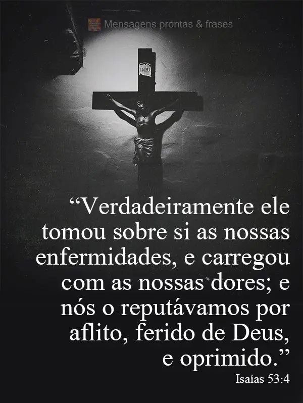 “Verdadeiramente ele tomou sobre si as nossas enfermidades e carregou com as nossas dores; e nós o reputávamos por aflito, ferido de Deus e oprimido....