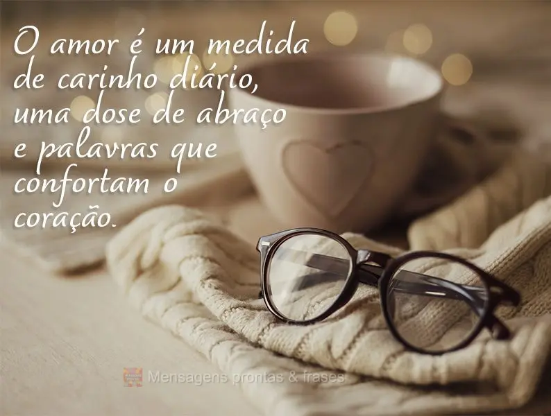 O amor é uma medida de carinho diário, uma dose de abraço e palavras que confortam o coração.