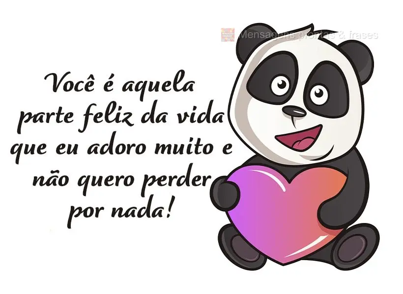 Você é aquela parte feliz da vida que eu adoro muito e não quero perder por nada!