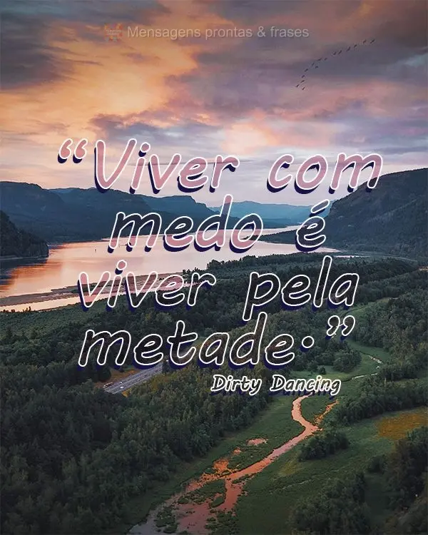 “Viver com medo é viver pela metade.” Dirty Dancing