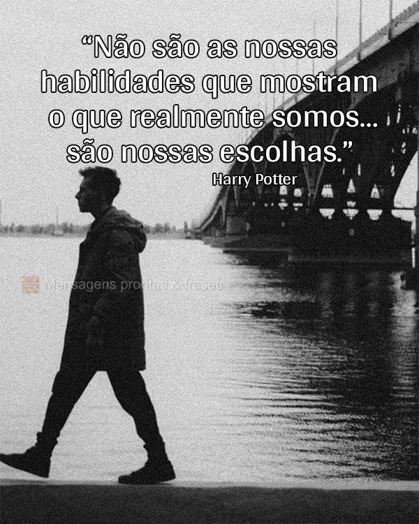 “Não são as nossas habilidades que mostram o que realmente somos… são nossas escolhas.” Harry Potter