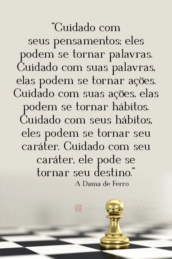 “Cuidado com seus pensamentos; eles podem se tornar palavras. Cuidado com suas palavras, elas podem se tornar ações. Cuidado com suas ações, elas p...