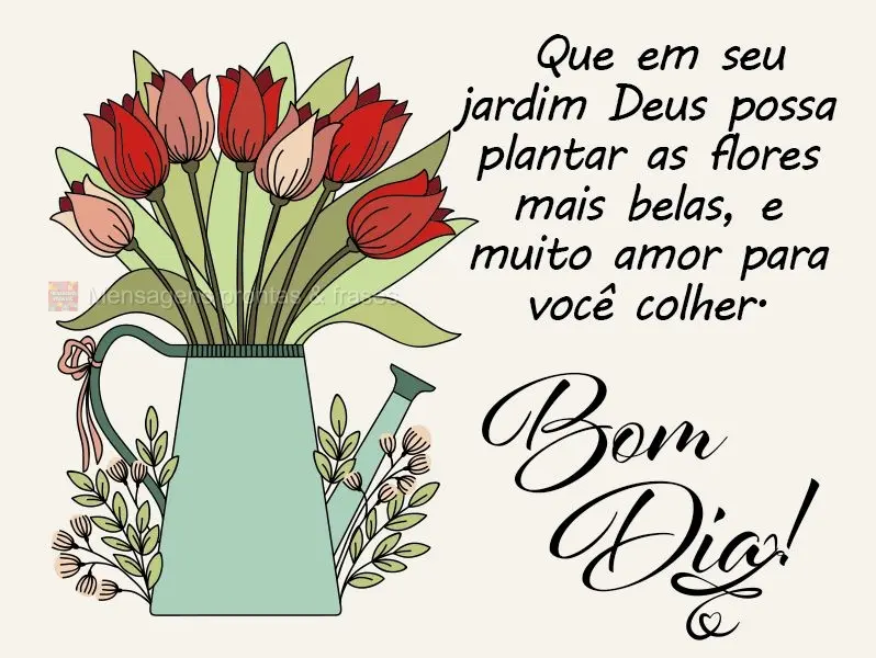 Que em seu jardim Deus possa plantar as flores mais belas, e haja muito amor para você colher. Bom dia!