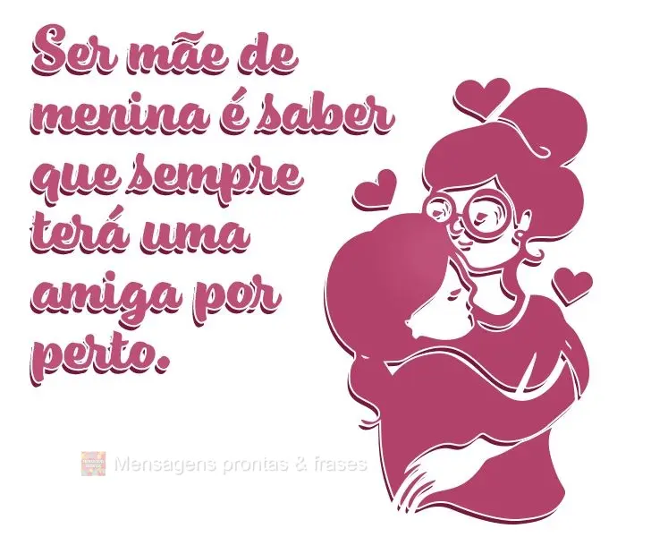 Ser mãe de menina é saber que sempre terá uma amiga por perto.