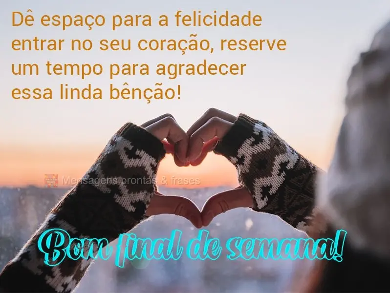 Dê espaço para a felicidade entrar no seu coração, reserve um tempo para agradecer essa linda bênção! Bom final de semana!