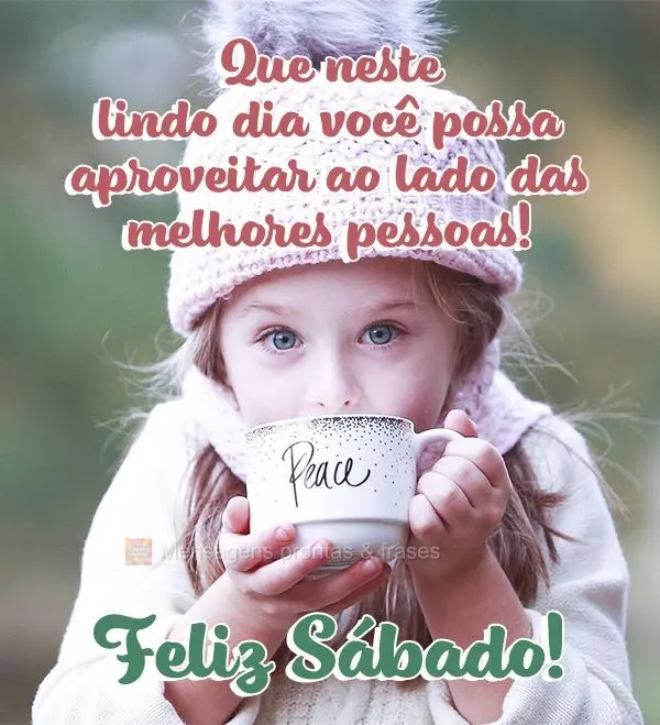 Que neste lindo dia você possa aproveitar ao lado das melhores pessoas! Feliz Sábado!