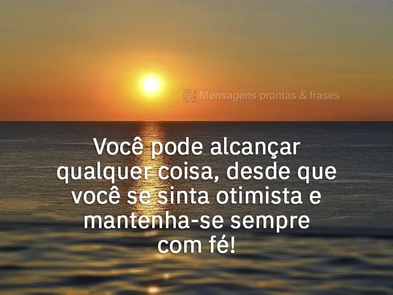 Você pode alcançar qualquer coisa, desde que você se sinta otimista e mantenha-se sempre com fé!