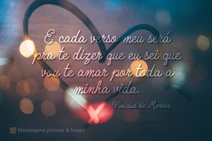 E cada verso meu será pra te dizer que eu sei que vou te amar por toda a minha vida.  Vinicius de Moraes