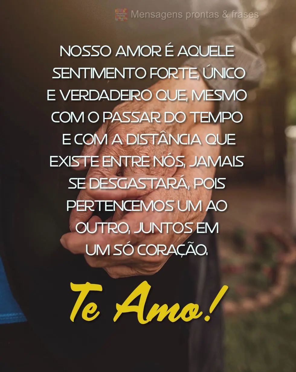 Nosso amor é aquele sentimento forte, único e verdadeiro que, mesmo com o passar do tempo e com a distância que existe entre nós, jamais se desgastar...