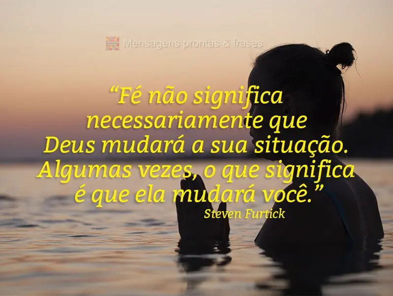 “Fé não significa necessariamente que Deus mudará a sua situação. Algumas vezes, o que significa é que ela mudará você.” Steven Furtick