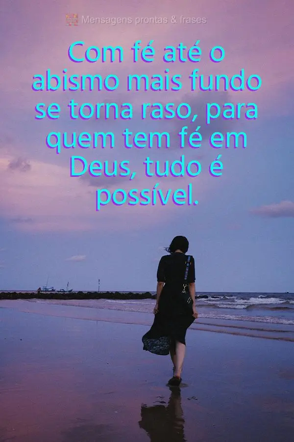 Com fé até o abismo mais fundo se torna raso, para quem tem fé em Deus, tudo é possível.