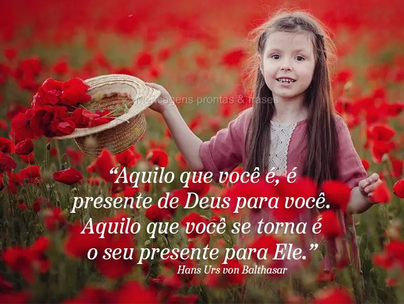 “Aquilo que você é, é presente de Deus para você. Aquilo que você se torna é o seu presente para Ele.” Hans Urs von Balthasar