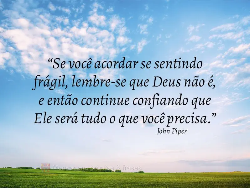 “Se você acordar se sentindo frágil, lembre-se que Deus não é, e então continue confiando que Ele será tudo o que você precisa.” John Piper