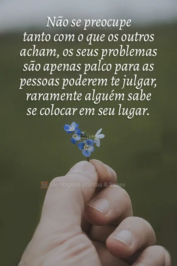 Não se preocupe tanto com o que os outros acham, os seus problemas são apenas palco para as pessoas poderem te julgar, raramente alguém sabe se coloca...