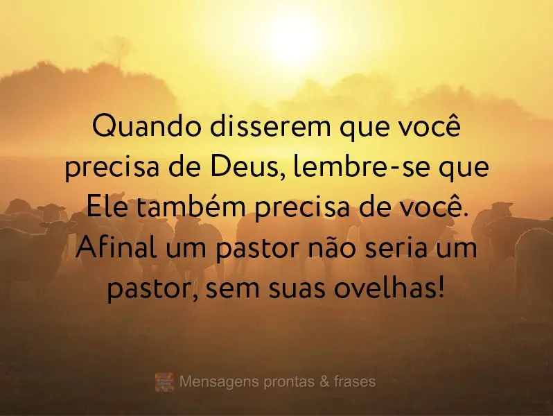 Quando disserem que você precisa de Deus, lembre-se que Ele também precisa de você. Afinal um pastor não seria um pastor, sem suas ovelhas!