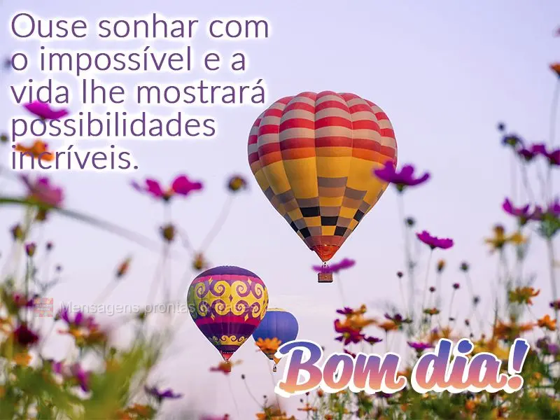 Ouse sonhar com o impossível e a vida lhe mostrará possibilidades incríveis. Bom dia!