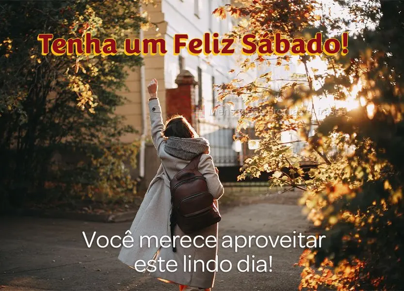 Você merece aproveitar este lindo dia! Tenha um Feliz Sábado!