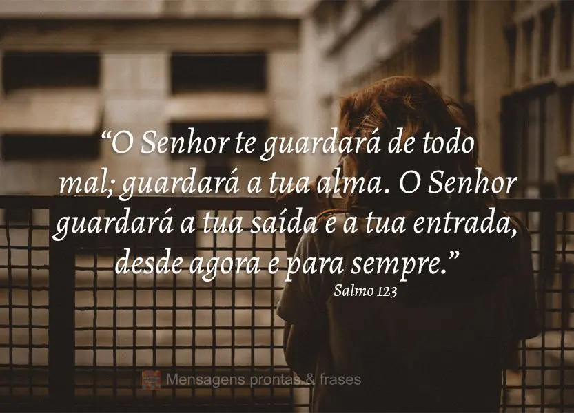 “O Senhor te guardará de todo mal; guardará a tua alma. O Senhor guardará a tua saída e a tua entrada, desde agora e para sempre.” Salmo 123