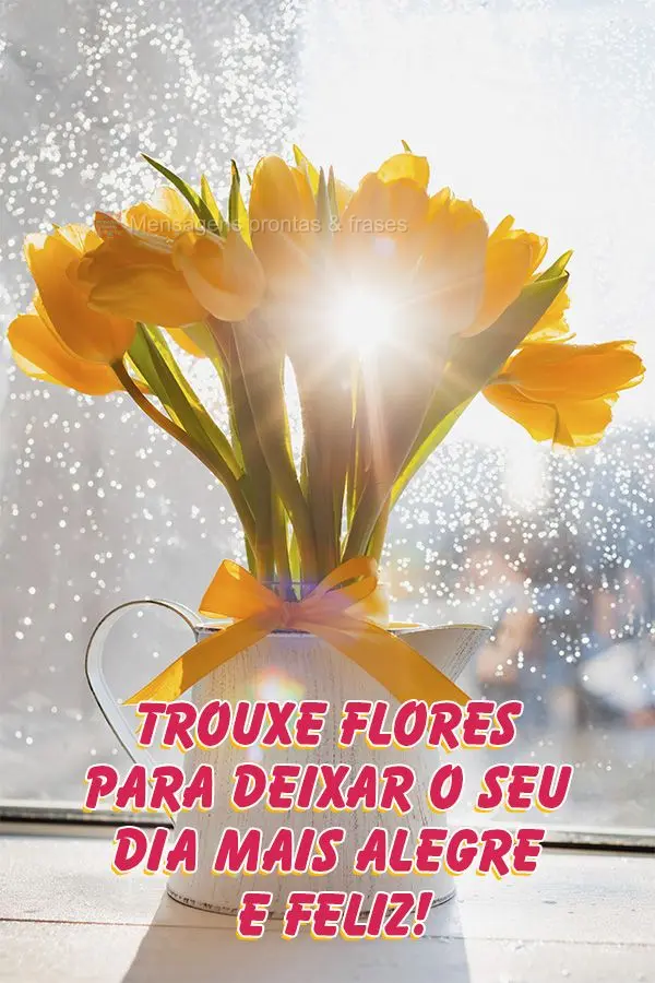 Trouxe flores para deixar o seu dia mais alegre e feliz!