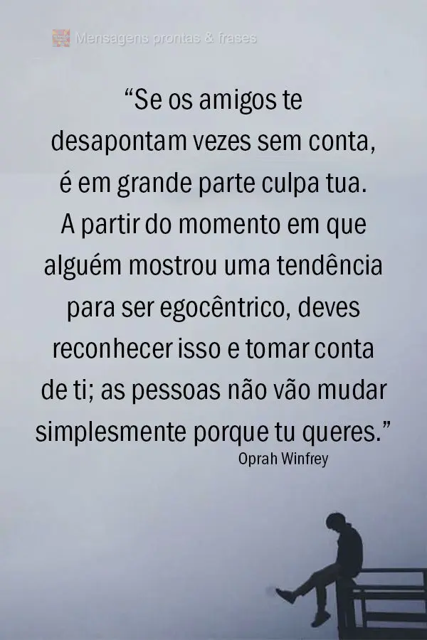 “Se os amigos te desapontam vezes sem conta, é em grande parte culpa tua. A partir do momento em que alguém mostrou uma tendência para ser egocêntr...