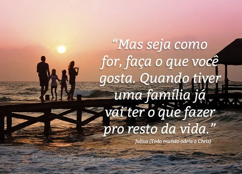 “Mas seja como for, faça o que você gosta. Quando tiver uma família já vai ter o que fazer pro resto da vida.”  Julius (Todo mundo odeia o Chris)...