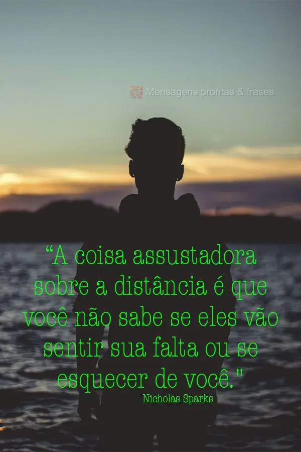 “A coisa assustadora sobre a distância é que você não sabe se eles vão sentir sua falta ou se esquecer de você." Nicholas Sparks