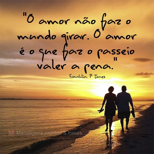 "O amor não faz o mundo girar. O amor é o que faz o passeio valer a pena." Franklin. P Jones