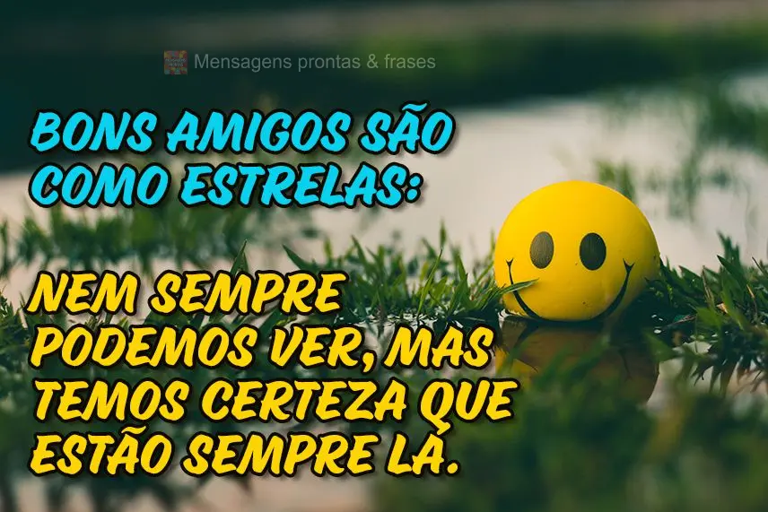 Bons amigos são como estrelas: nem sempre podemos ver, mas temos certeza que estão sempre lá.