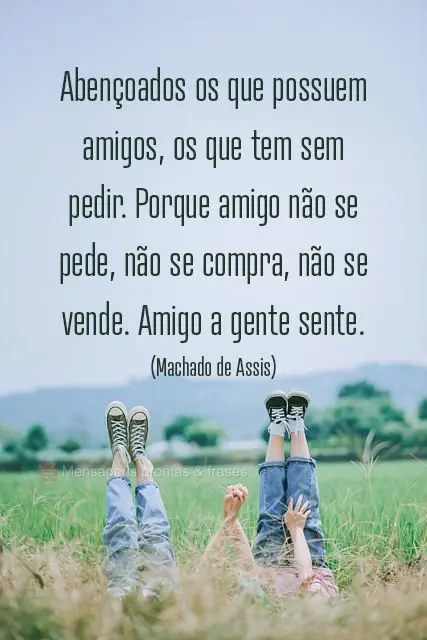 Abençoados os que possuem amigos, os que tem sem pedir. Porque amigo não se pede, não se compra, não se vende. Amigo a gente sente. 
 (Machado de As...