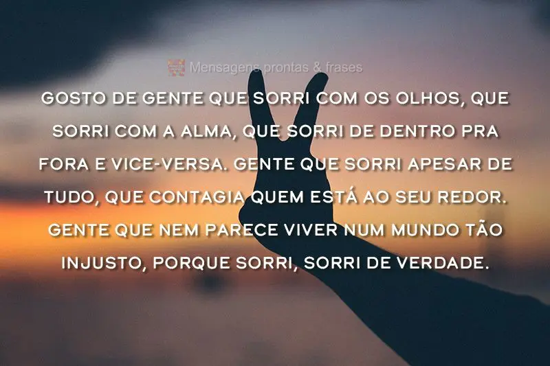 Gosto de gente que sorri com os olhos, que sorri com a alma, que sorri de dentro pra fora e vice-versa. Gente que sorri apesar de tudo, que contagia quem...