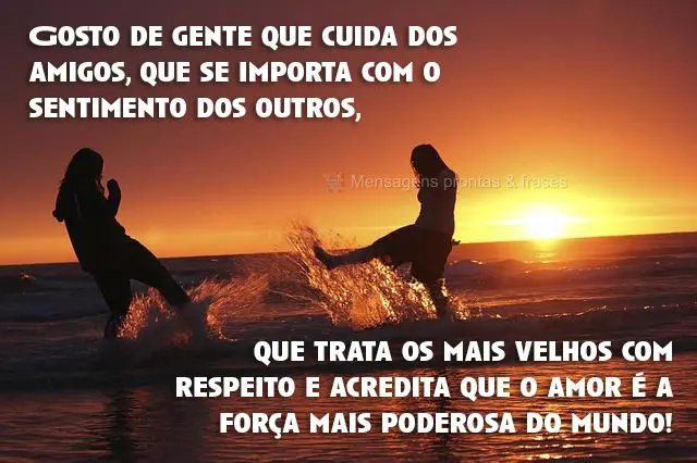 Gosto de gente que cuida dos amigos, que se importa com o sentimento dos outros, que trata os mais velhos com respeito e acredita que o amor é a força ...